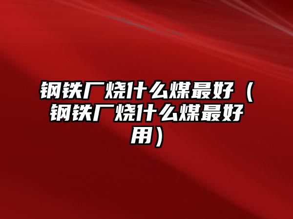 鋼鐵廠燒什么煤最好（鋼鐵廠燒什么煤最好用）