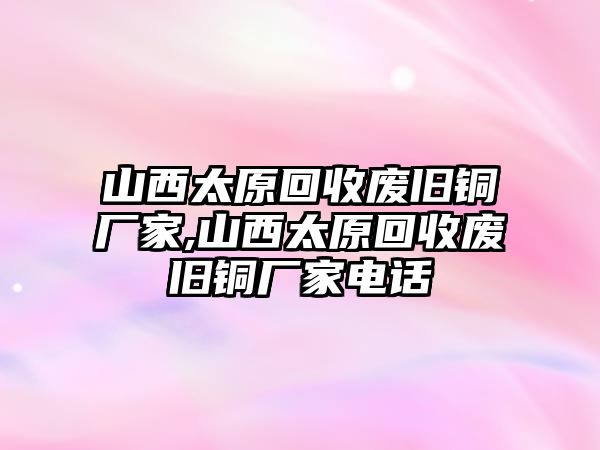 山西太原回收廢舊銅廠家,山西太原回收廢舊銅廠家電話