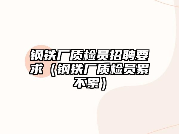 鋼鐵廠質檢員招聘要求（鋼鐵廠質檢員累不累）