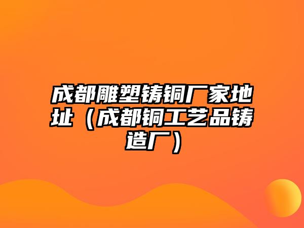 成都雕塑鑄銅廠家地址（成都銅工藝品鑄造廠）