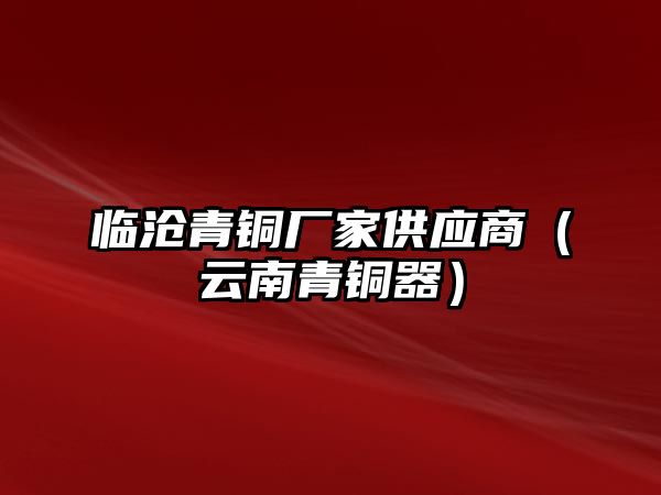 臨滄青銅廠家供應(yīng)商（云南青銅器）