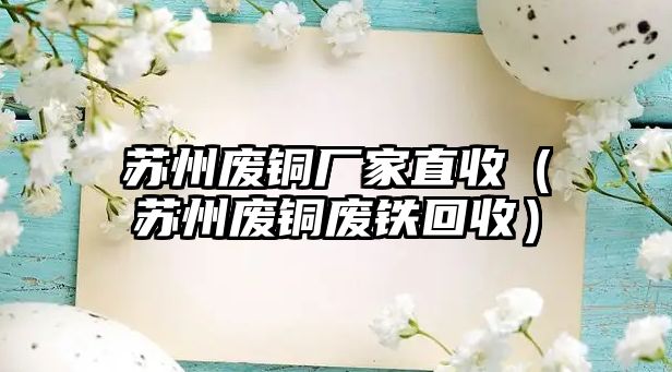 蘇州廢銅廠家直收（蘇州廢銅廢鐵回收）