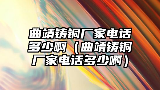 曲靖鑄銅廠家電話多少?。ㄇ歌T銅廠家電話多少啊）