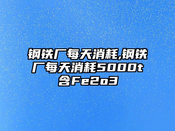 鋼鐵廠每天消耗,鋼鐵廠每天消耗5000t含F(xiàn)e2o3