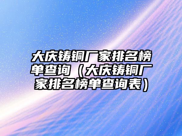 大慶鑄銅廠家排名榜單查詢（大慶鑄銅廠家排名榜單查詢表）