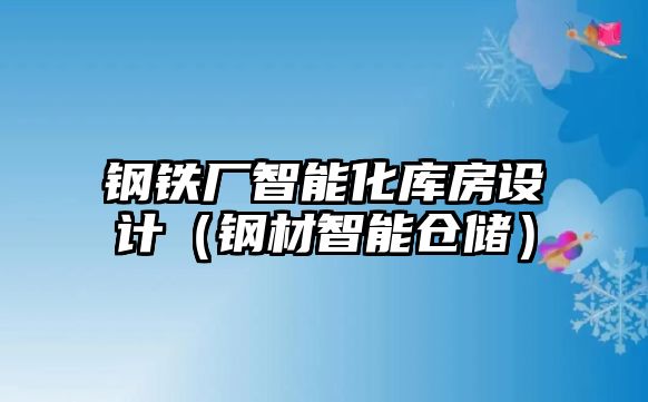 鋼鐵廠智能化庫房設(shè)計(jì)（鋼材智能倉儲(chǔ)）