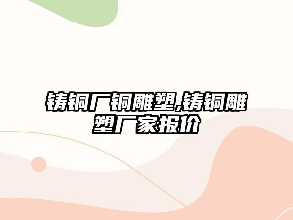 鑄銅廠銅雕塑,鑄銅雕塑廠家報價