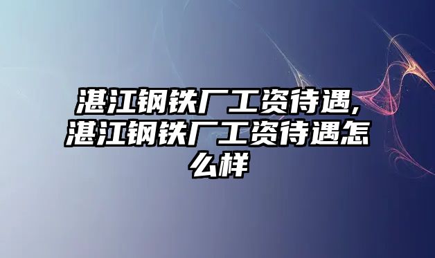 湛江鋼鐵廠工資待遇,湛江鋼鐵廠工資待遇怎么樣