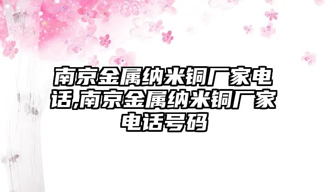 南京金屬納米銅廠家電話,南京金屬納米銅廠家電話號(hào)碼