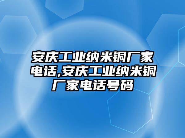 安慶工業(yè)納米銅廠家電話,安慶工業(yè)納米銅廠家電話號碼