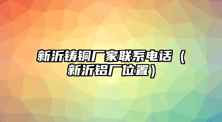 新沂鑄銅廠家聯(lián)系電話（新沂鋁廠位置）