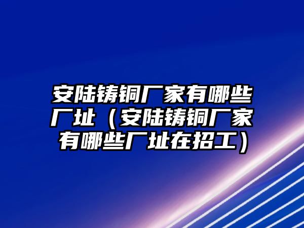 安陸鑄銅廠家有哪些廠址（安陸鑄銅廠家有哪些廠址在招工）