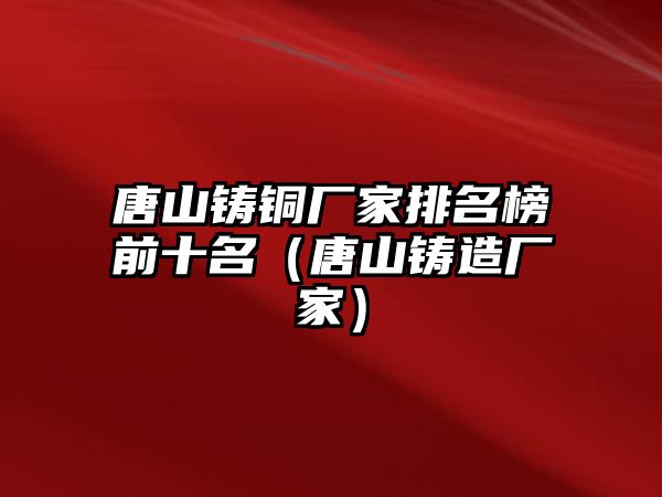 唐山鑄銅廠家排名榜前十名（唐山鑄造廠家）