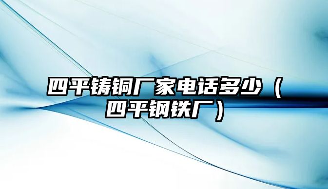 四平鑄銅廠家電話(huà)多少（四平鋼鐵廠）