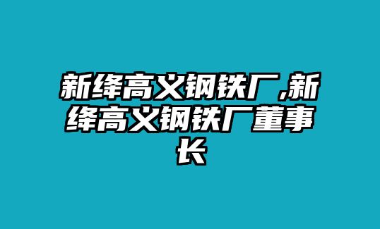 新絳高義鋼鐵廠,新絳高義鋼鐵廠董事長(zhǎng)