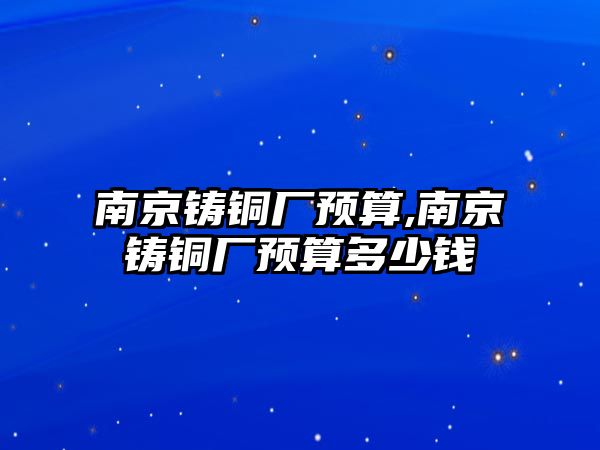 南京鑄銅廠預(yù)算,南京鑄銅廠預(yù)算多少錢