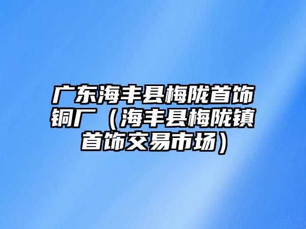 廣東海豐縣梅隴首飾銅廠（海豐縣梅隴鎮(zhèn)首飾交易市場）