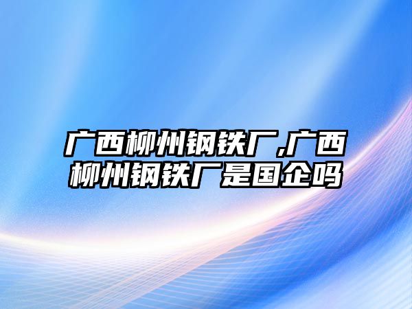 廣西柳州鋼鐵廠,廣西柳州鋼鐵廠是國(guó)企嗎