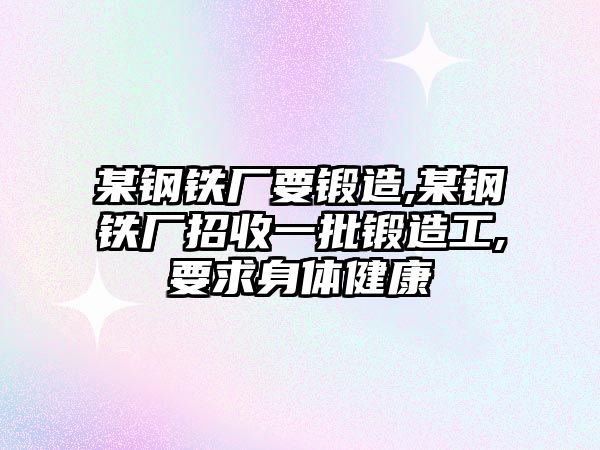 某鋼鐵廠要鍛造,某鋼鐵廠招收一批鍛造工,要求身體健康