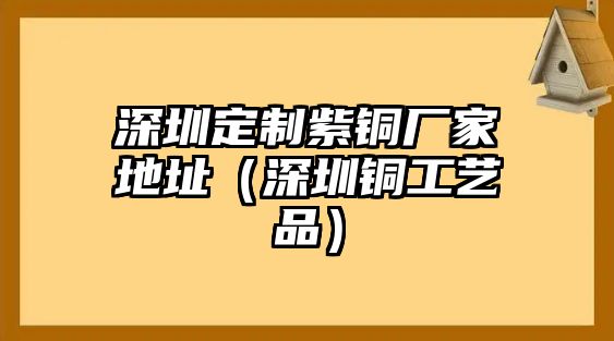 深圳定制紫銅廠家地址（深圳銅工藝品）