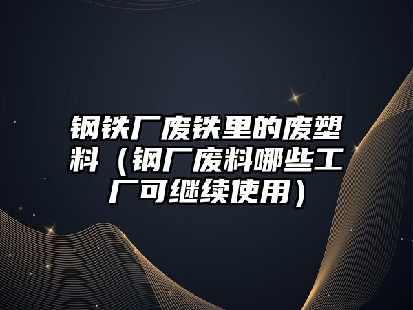 鋼鐵廠廢鐵里的廢塑料（鋼廠廢料哪些工廠可繼續(xù)使用）