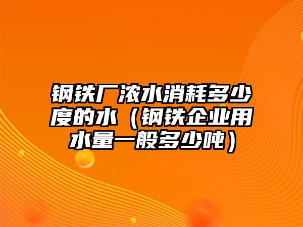 鋼鐵廠濃水消耗多少度的水（鋼鐵企業(yè)用水量一般多少噸）