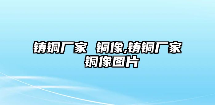 鑄銅廠家 銅像,鑄銅廠家 銅像圖片