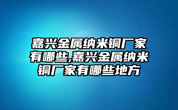 嘉興金屬納米銅廠家有哪些,嘉興金屬納米銅廠家有哪些地方