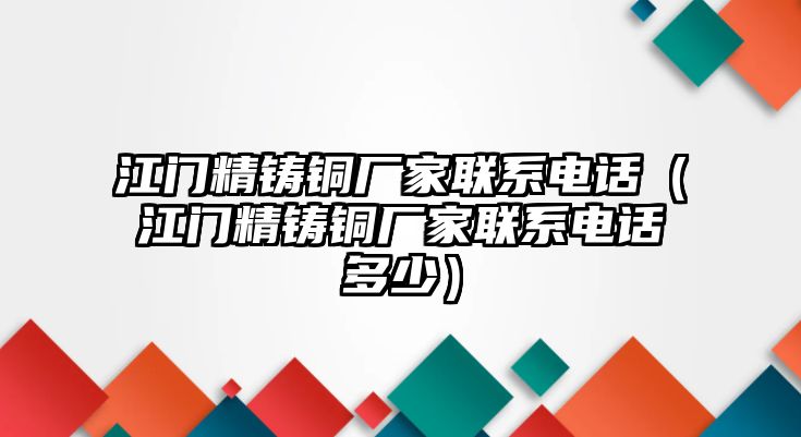 江門精鑄銅廠家聯(lián)系電話（江門精鑄銅廠家聯(lián)系電話多少）