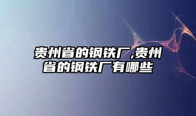 貴州省的鋼鐵廠,貴州省的鋼鐵廠有哪些