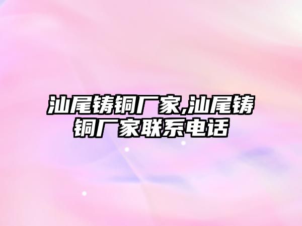 汕尾鑄銅廠家,汕尾鑄銅廠家聯(lián)系電話