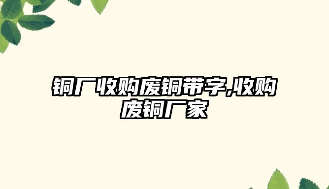 銅廠收購廢銅帶字,收購廢銅廠家