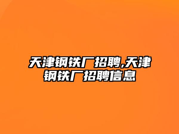 天津鋼鐵廠招聘,天津鋼鐵廠招聘信息