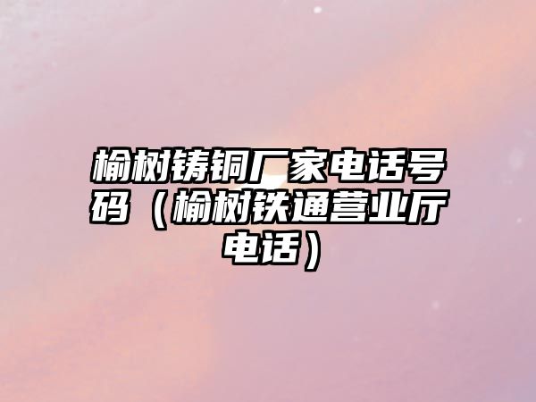 榆樹鑄銅廠家電話號碼（榆樹鐵通營業(yè)廳電話）