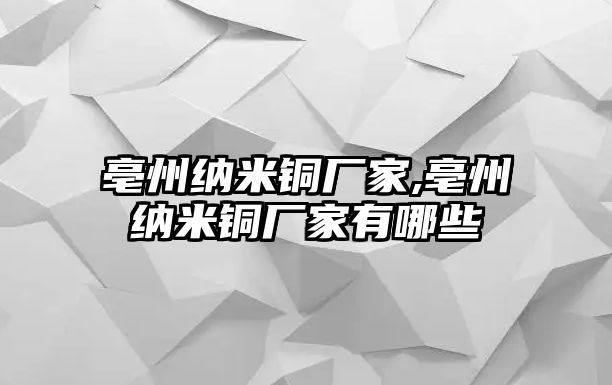 亳州納米銅廠家,亳州納米銅廠家有哪些