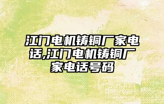 江門電機鑄銅廠家電話,江門電機鑄銅廠家電話號碼