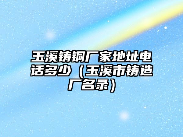 玉溪鑄銅廠家地址電話多少（玉溪市鑄造廠名錄）