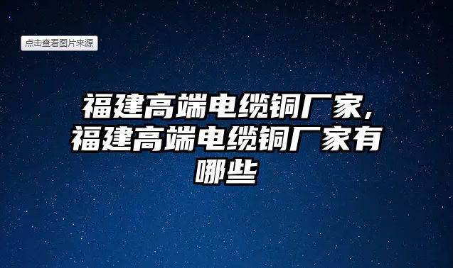 福建高端電纜銅廠家,福建高端電纜銅廠家有哪些