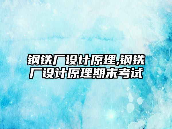 鋼鐵廠設(shè)計原理,鋼鐵廠設(shè)計原理期末考試