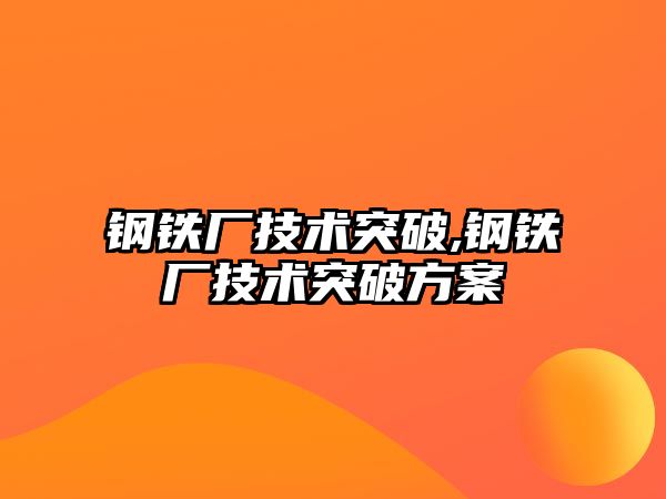 鋼鐵廠技術(shù)突破,鋼鐵廠技術(shù)突破方案