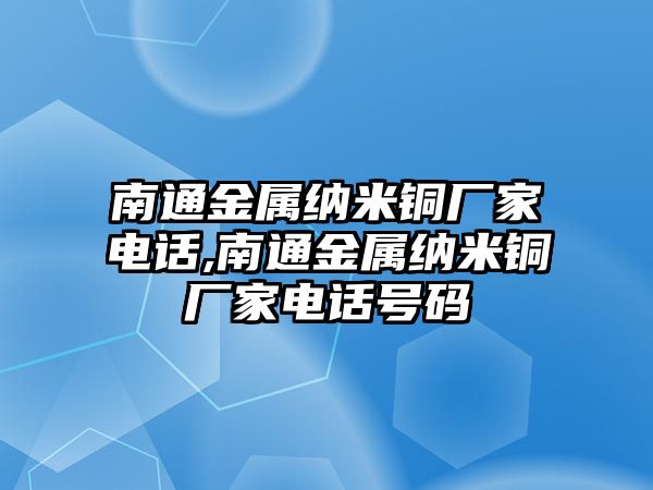 南通金屬納米銅廠家電話,南通金屬納米銅廠家電話號(hào)碼