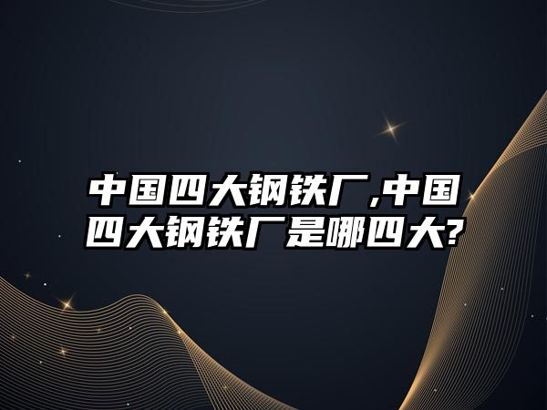 中國四大鋼鐵廠,中國四大鋼鐵廠是哪四大?