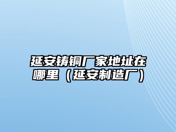 延安鑄銅廠家地址在哪里（延安制造廠）