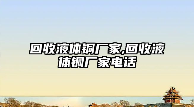 回收液體銅廠家,回收液體銅廠家電話