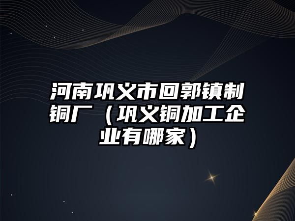 河南鞏義市回郭鎮(zhèn)制銅廠（鞏義銅加工企業(yè)有哪家）