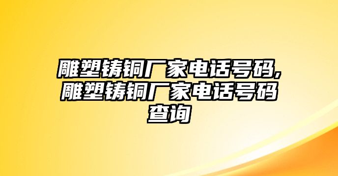 雕塑鑄銅廠家電話號碼,雕塑鑄銅廠家電話號碼查詢