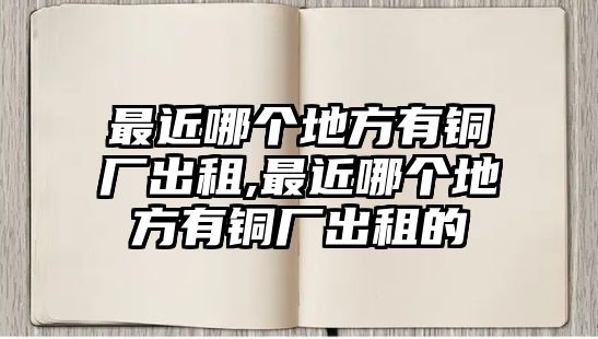 最近哪個地方有銅廠出租,最近哪個地方有銅廠出租的