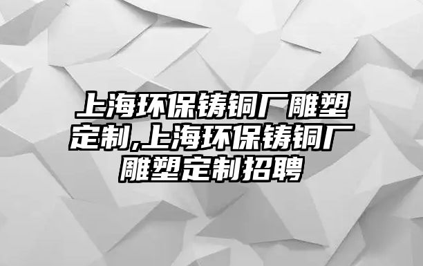 上海環(huán)保鑄銅廠雕塑定制,上海環(huán)保鑄銅廠雕塑定制招聘