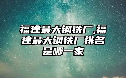 福建最大鋼鐵廠,福建最大鋼鐵廠排名是哪一家