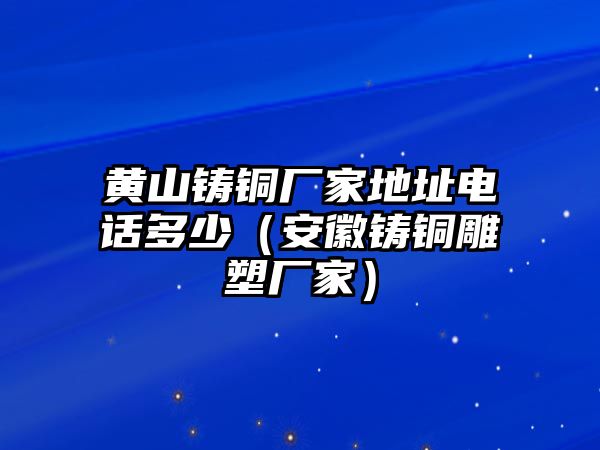 黃山鑄銅廠家地址電話多少（安徽鑄銅雕塑廠家）